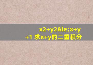 x2+y2≤x+y+1 求x+y的二重积分